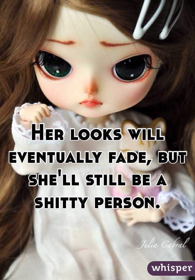 Her looks will eventually fade, but she'll still be a shitty person. 