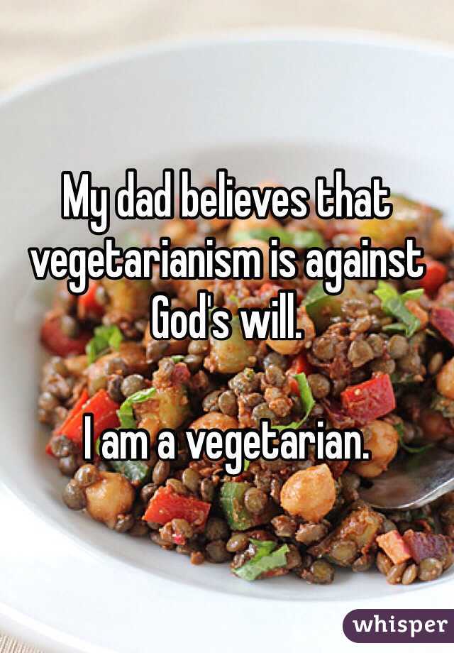My dad believes that vegetarianism is against God's will. 

I am a vegetarian. 