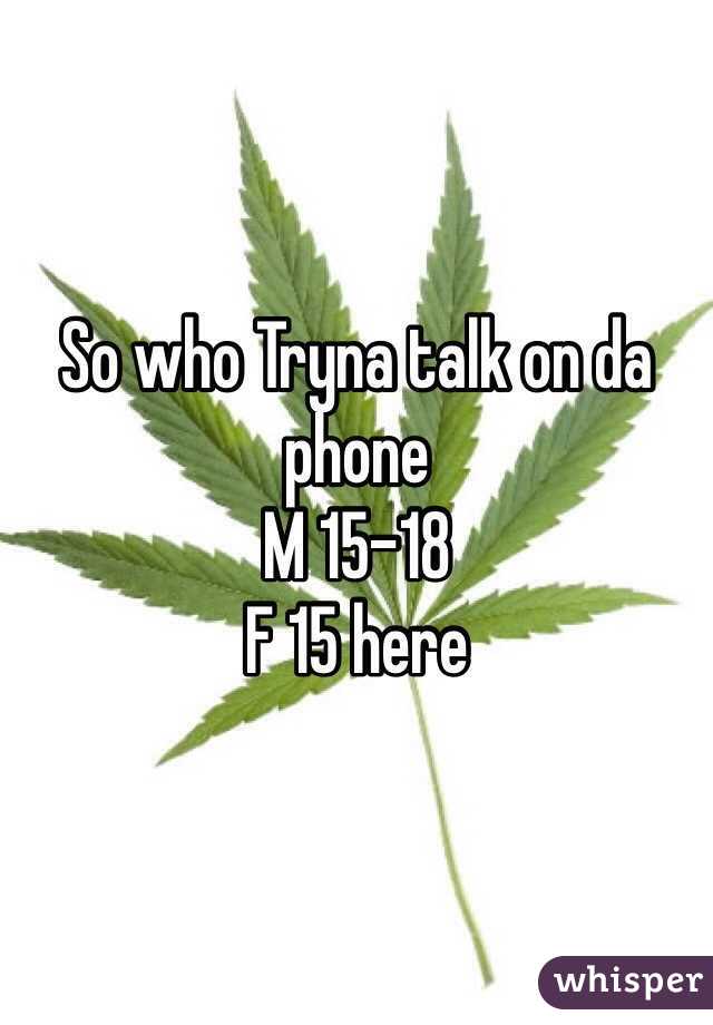 So who Tryna talk on da   phone 
M 15-18 
F 15 here 
