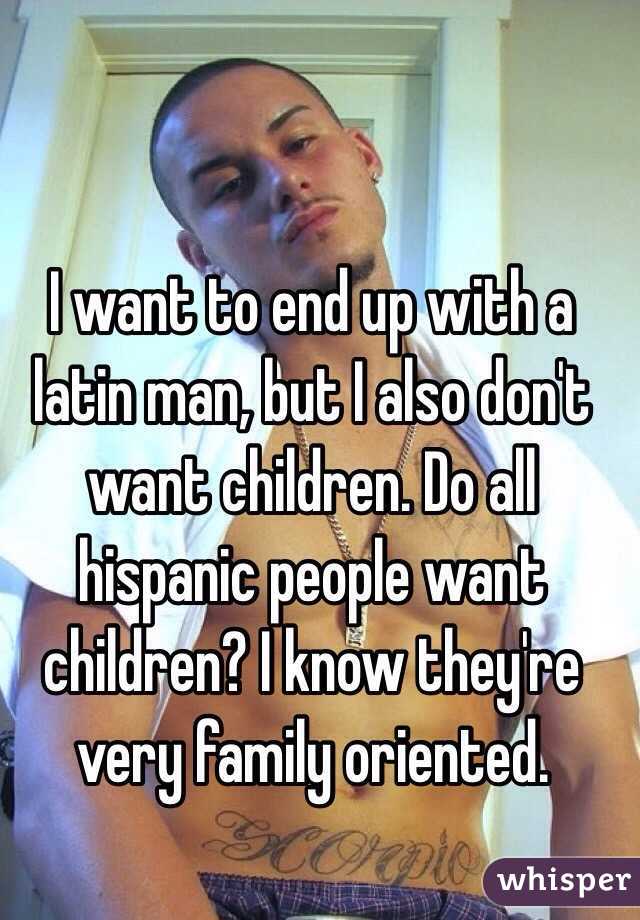 I want to end up with a latin man, but I also don't want children. Do all hispanic people want children? I know they're very family oriented.