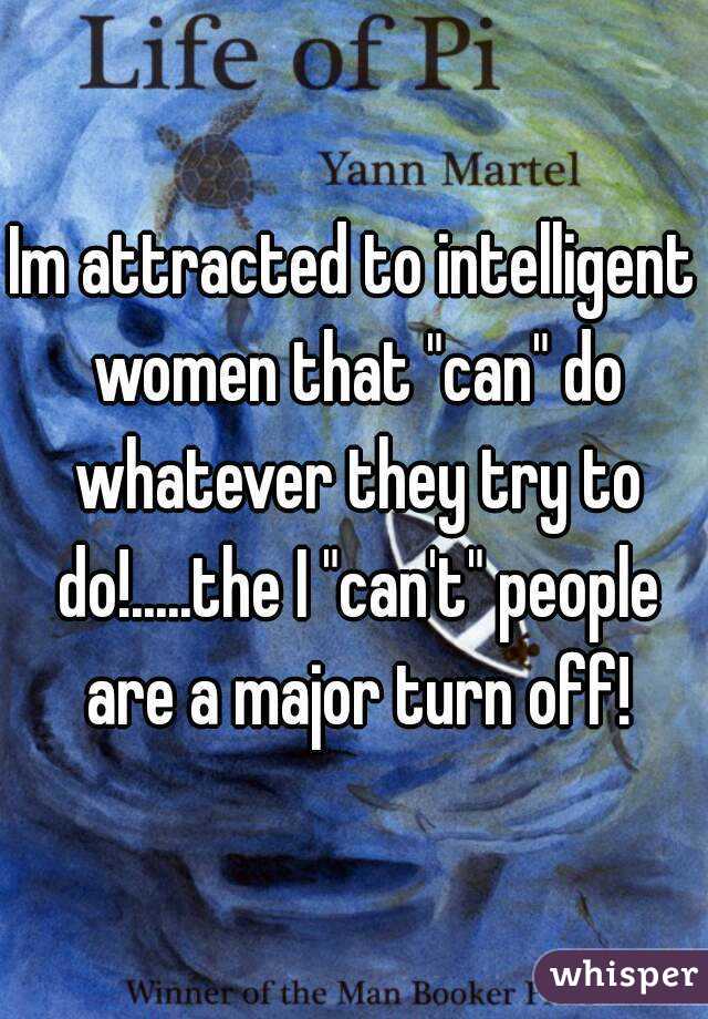 Im attracted to intelligent women that "can" do whatever they try to do!.....the I "can't" people are a major turn off!