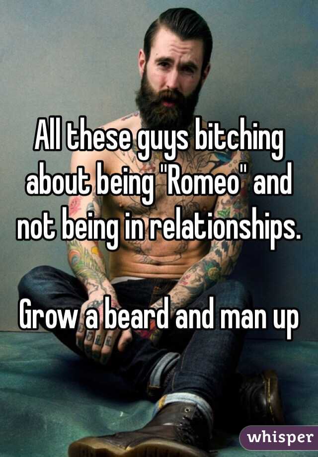 All these guys bitching about being "Romeo" and not being in relationships. 

Grow a beard and man up 