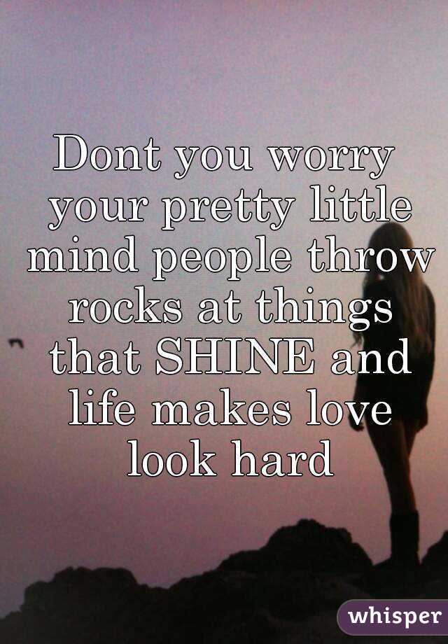 Dont you worry your pretty little mind people throw rocks at things that SHINE and life makes love look hard