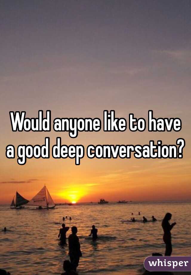 Would anyone like to have a good deep conversation?