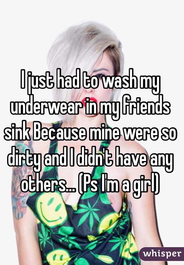 I just had to wash my underwear in my friends sink Because mine were so dirty and I didn't have any others... (Ps I'm a girl)