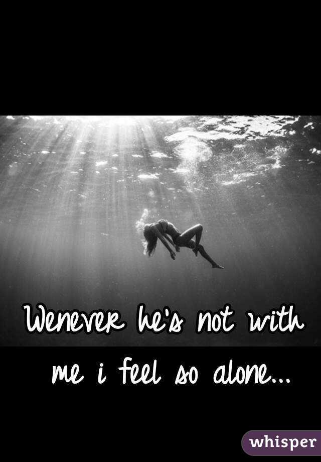 Wenever he's not with me i feel so alone...
