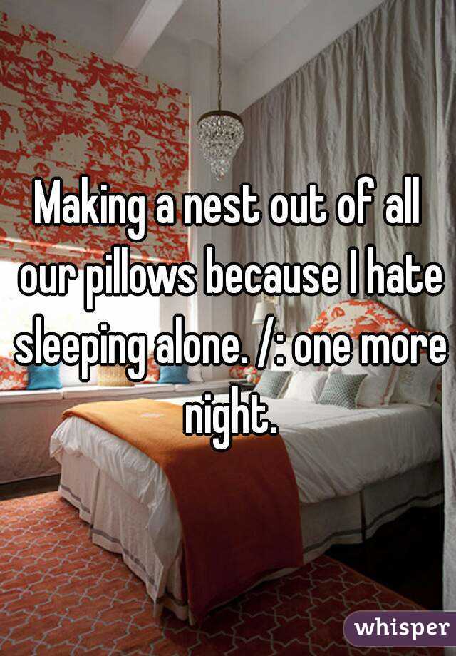Making a nest out of all our pillows because I hate sleeping alone. /: one more night.