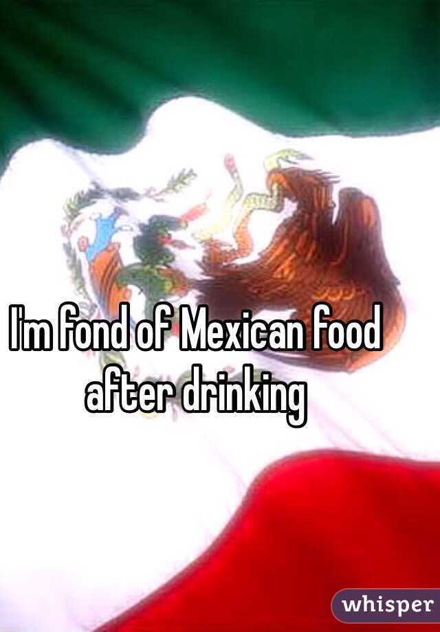 I'm fond of Mexican food after drinking 