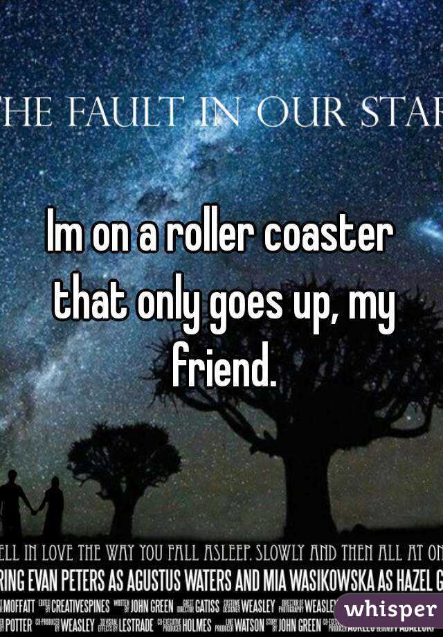 Im on a roller coaster that only goes up, my friend.