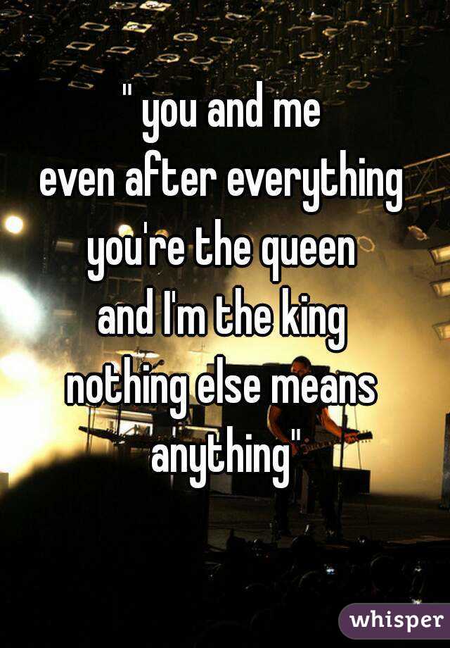 " you and me
even after everything
you're the queen
and I'm the king
nothing else means anything"