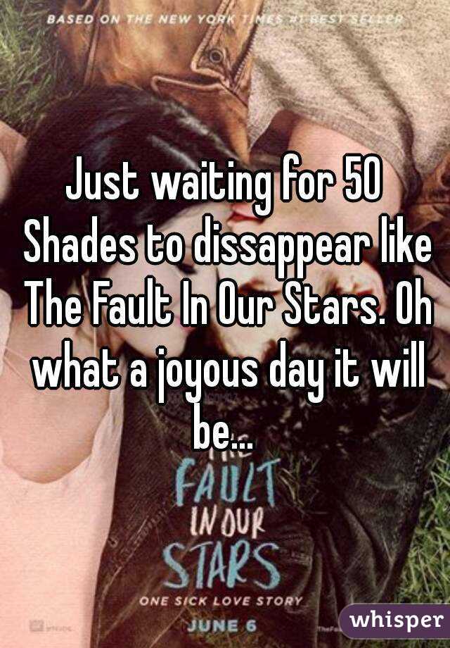 Just waiting for 50 Shades to dissappear like The Fault In Our Stars. Oh what a joyous day it will be... 