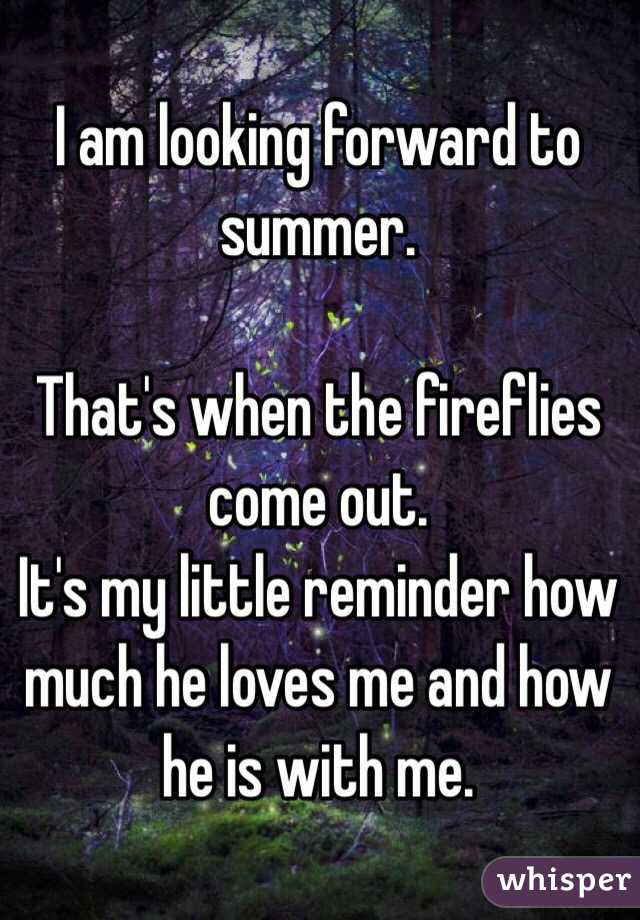 I am looking forward to summer.

That's when the fireflies come out. 
It's my little reminder how much he loves me and how he is with me. 
