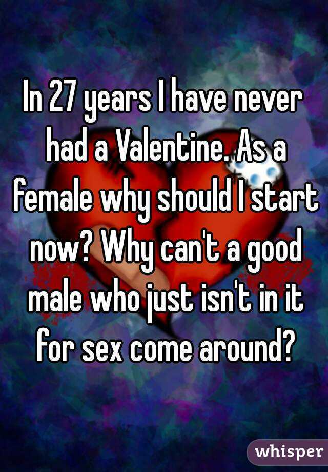 In 27 years I have never had a Valentine. As a female why should I start now? Why can't a good male who just isn't in it for sex come around?