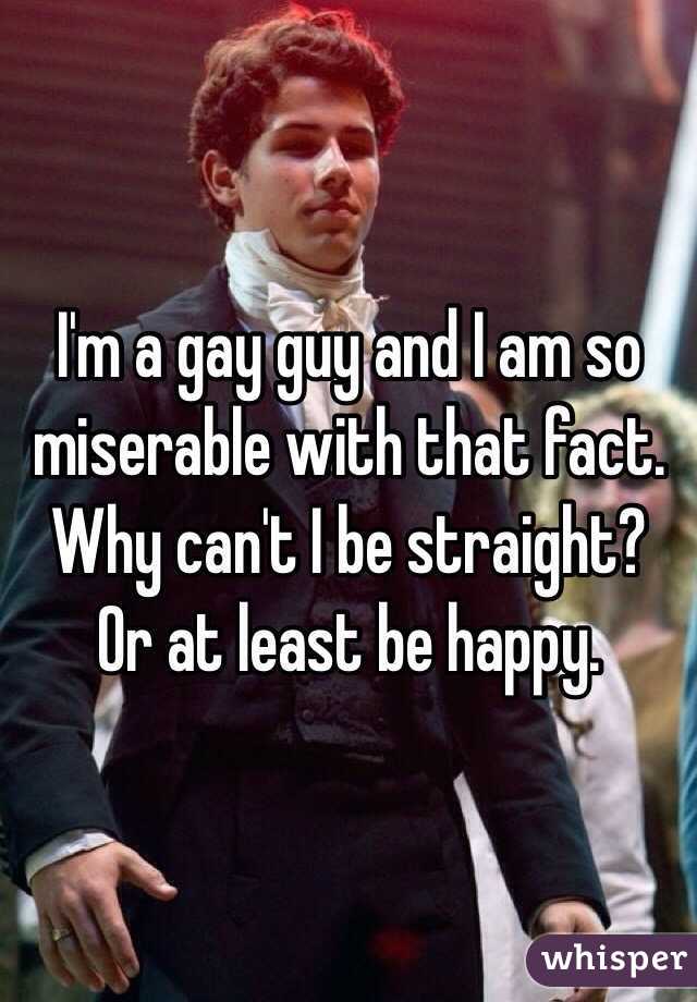 I'm a gay guy and I am so miserable with that fact. Why can't I be straight? Or at least be happy. 