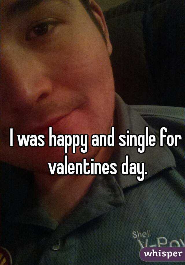 I was happy and single for valentines day.