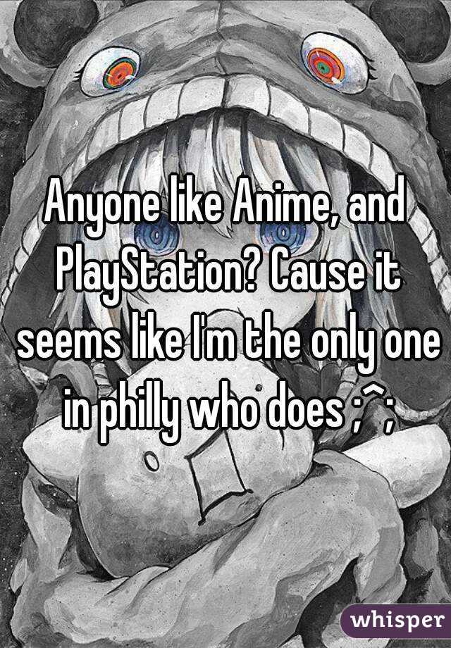 Anyone like Anime, and PlayStation? Cause it seems like I'm the only one in philly who does ;^;