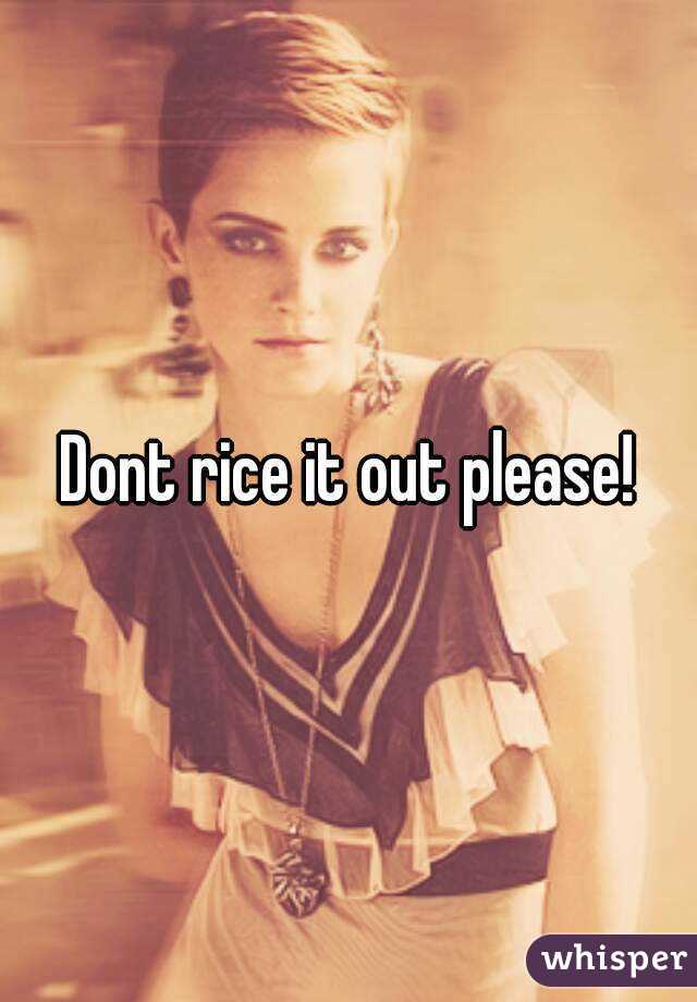 Dont rice it out please!