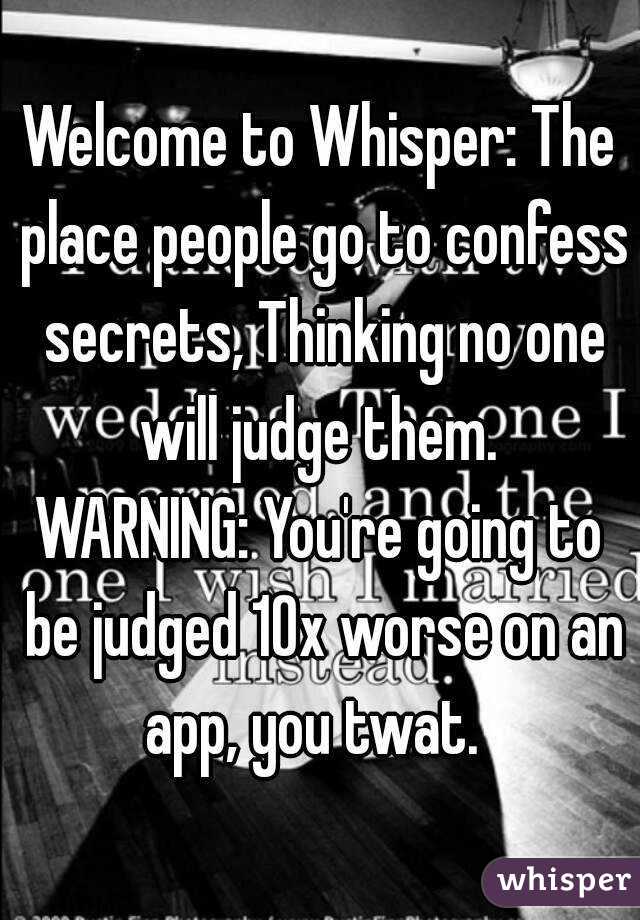 Welcome to Whisper: The place people go to confess secrets, Thinking no one will judge them. 
WARNING: You're going to be judged 10x worse on an app, you twat.  