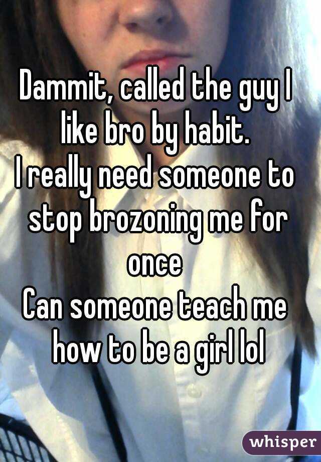 Dammit, called the guy I like bro by habit. 
I really need someone to stop brozoning me for once 
Can someone teach me how to be a girl lol