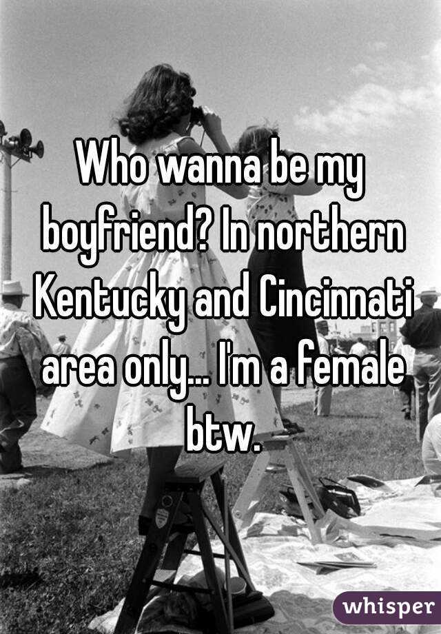 Who wanna be my boyfriend? In northern Kentucky and Cincinnati area only... I'm a female btw.