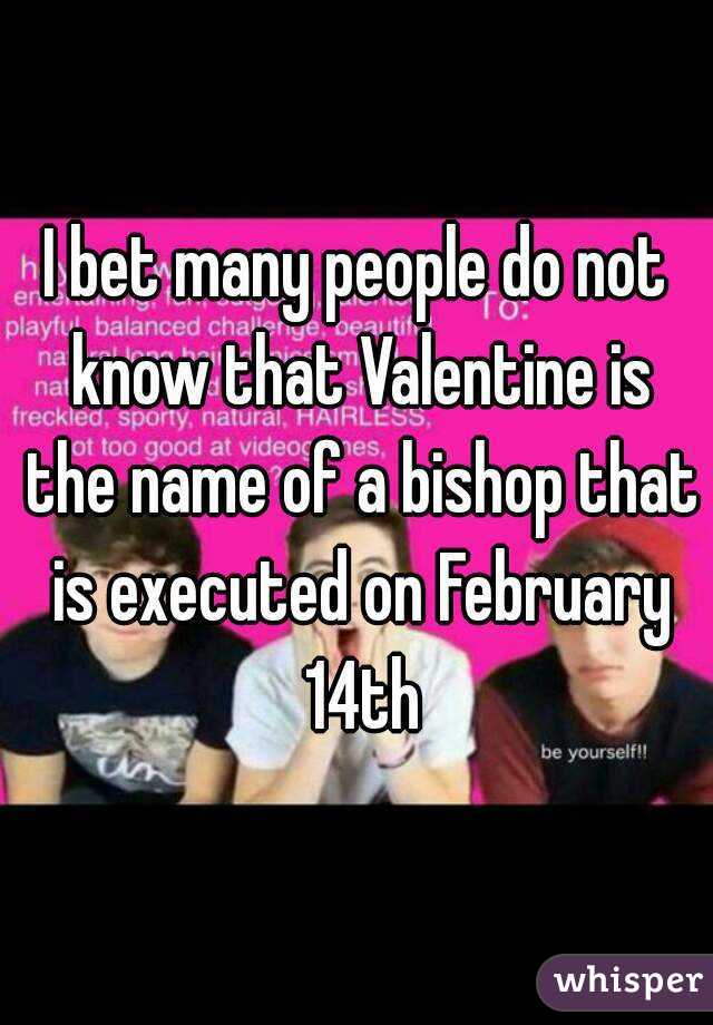 I bet many people do not know that Valentine is the name of a bishop that is executed on February 14th