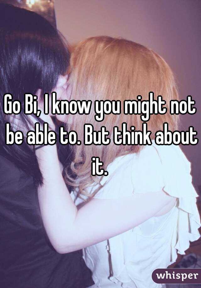 Go Bi, I know you might not be able to. But think about it. 