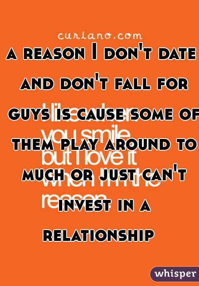 a reason I don't date and don't fall for guys is cause some of them play around to much or just can't invest in a relationship  