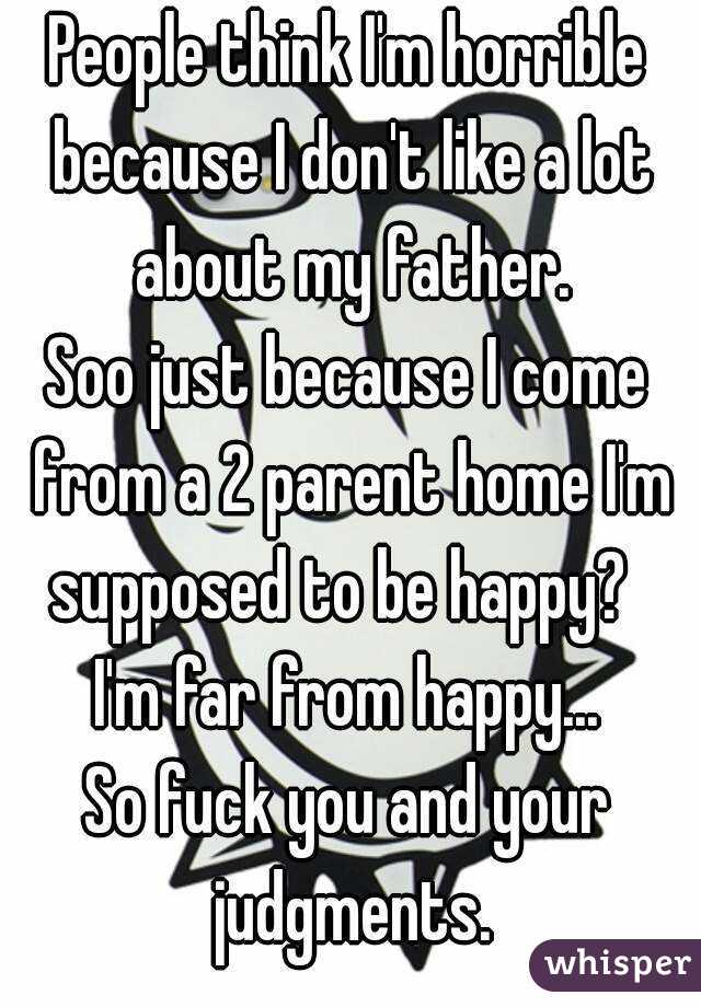 People think I'm horrible because I don't like a lot about my father.
Soo just because I come from a 2 parent home I'm supposed to be happy?  
I'm far from happy...
So fuck you and your judgments.