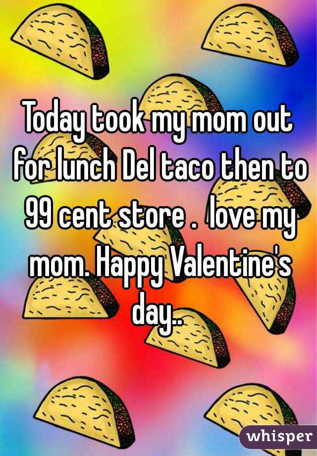 Today took my mom out for lunch Del taco then to 99 cent store .  love my mom. Happy Valentine's day.. 
