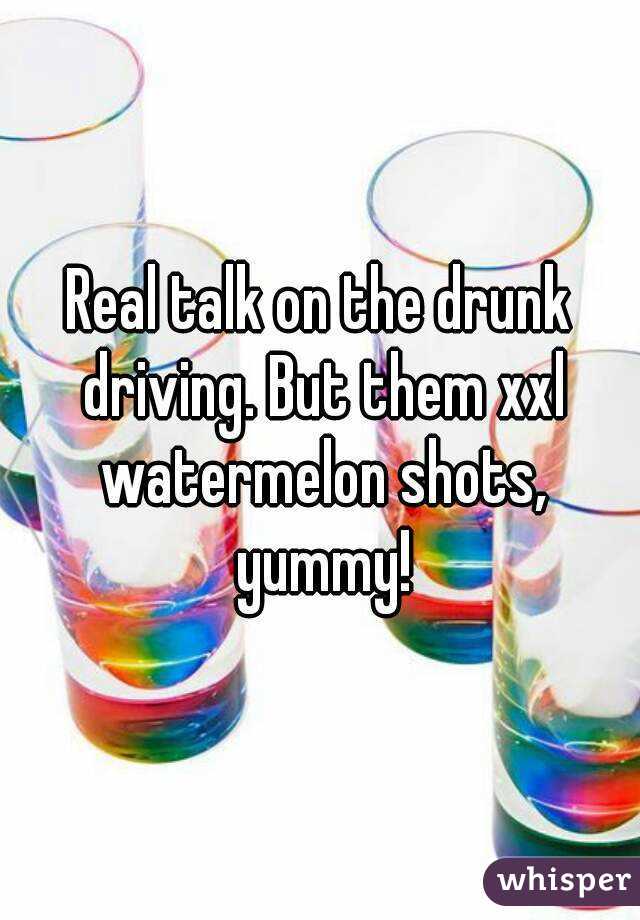 Real talk on the drunk driving. But them xxl watermelon shots, yummy!