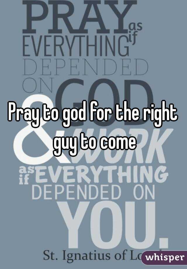 Pray to god for the right guy to come