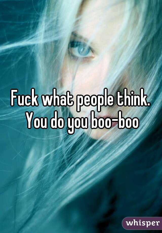 Fuck what people think. You do you boo-boo