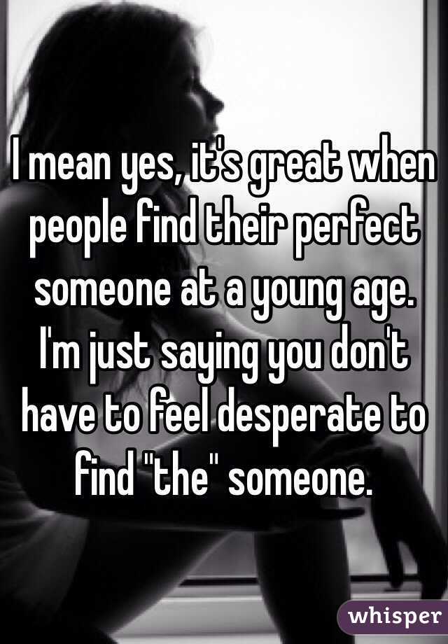 I mean yes, it's great when people find their perfect someone at a young age. I'm just saying you don't have to feel desperate to find "the" someone.
