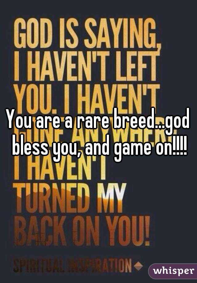 You are a rare breed...god bless you, and game on!!!!