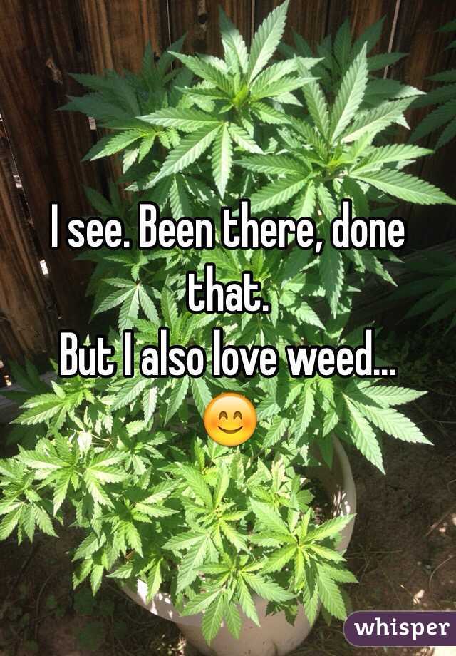 I see. Been there, done that.
But I also love weed...
😊