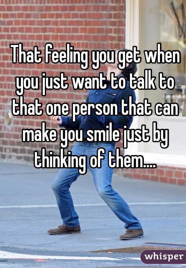 That feeling you get when you just want to talk to that one person that can make you smile just by thinking of them.... 
