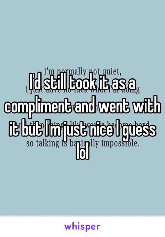 I'd still took it as a compliment and went with it but I'm just nice I guess lol