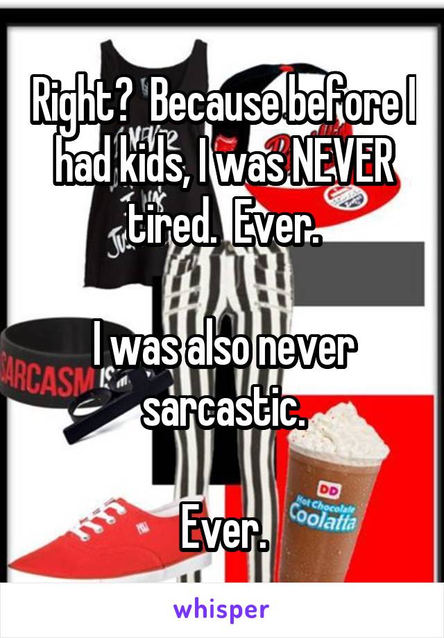 Right?  Because before I had kids, I was NEVER tired.  Ever.

I was also never sarcastic.

Ever.