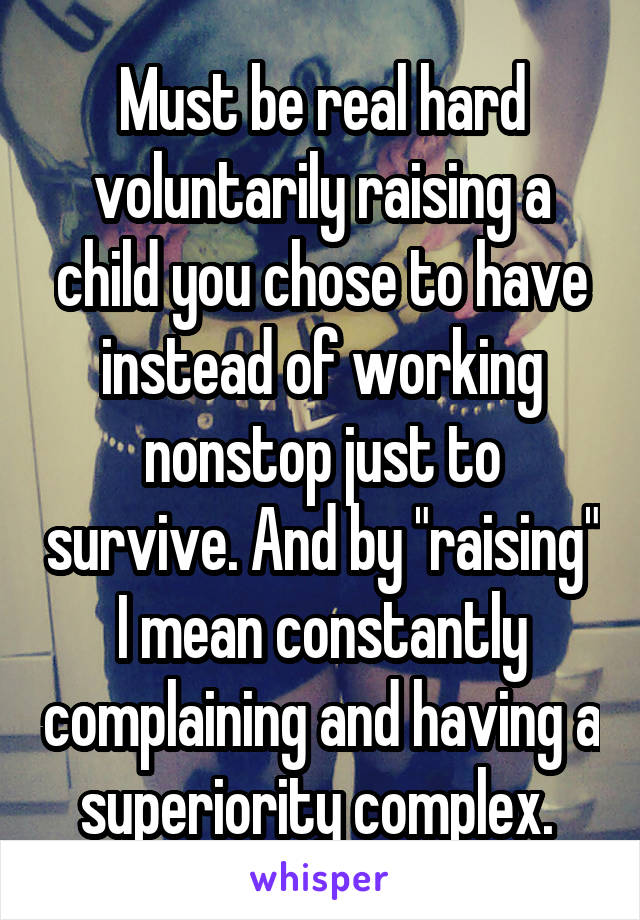 Must be real hard voluntarily raising a child you chose to have instead of working nonstop just to survive. And by "raising" I mean constantly complaining and having a superiority complex. 