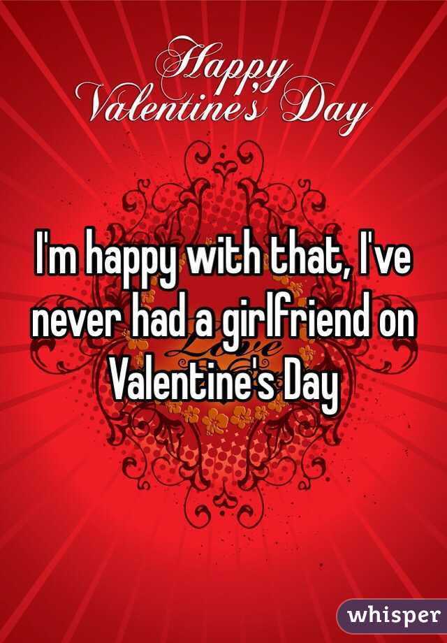 I'm happy with that, I've never had a girlfriend on Valentine's Day