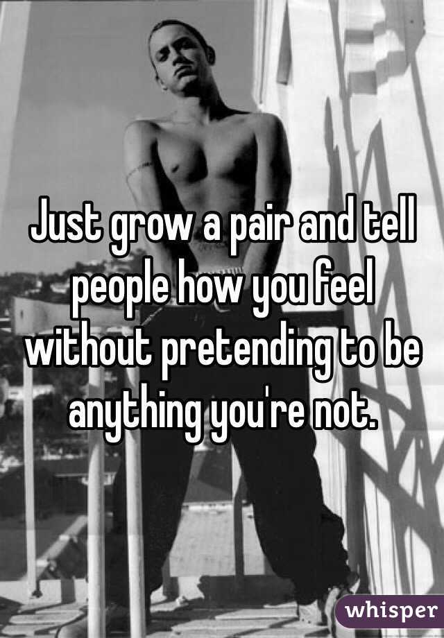 Just grow a pair and tell people how you feel without pretending to be anything you're not. 