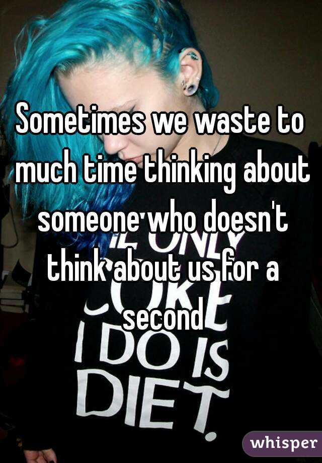 Sometimes we waste to much time thinking about someone who doesn't think about us for a second