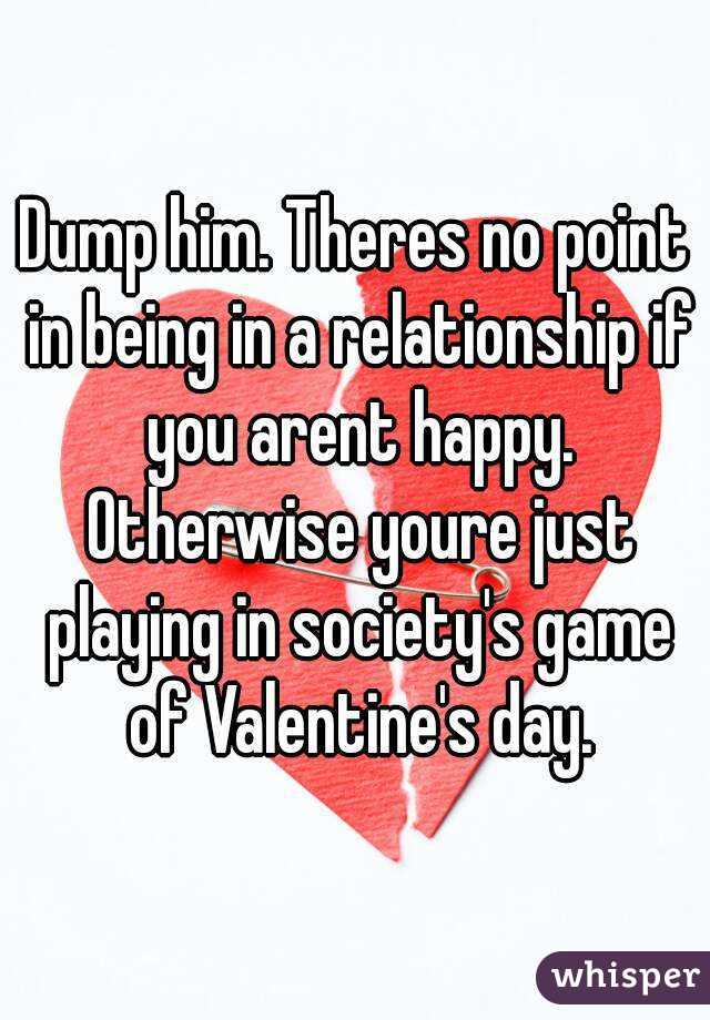 Dump him. Theres no point in being in a relationship if you arent happy. Otherwise youre just playing in society's game of Valentine's day.