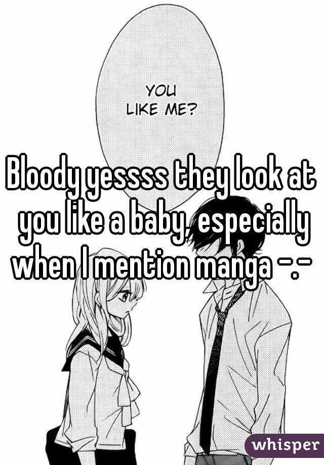 Bloody yessss they look at you like a baby, especially when I mention manga -.- 