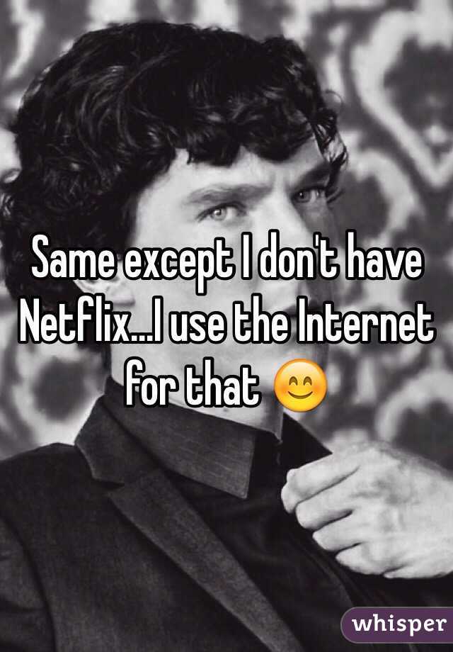 Same except I don't have Netflix...I use the Internet for that 😊