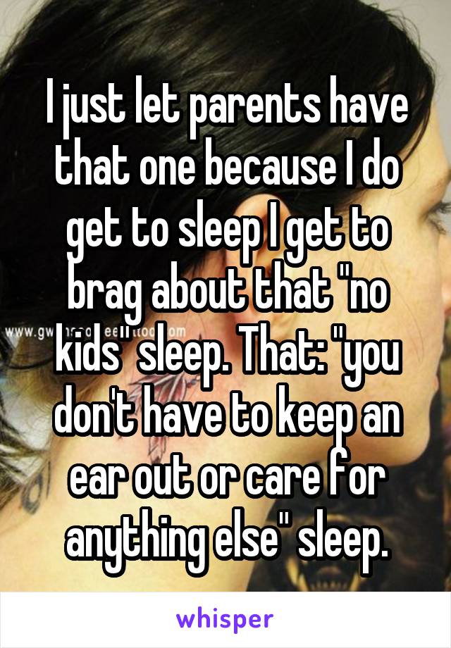 I just let parents have that one because I do get to sleep I get to brag about that "no kids" sleep. That: "you don't have to keep an ear out or care for anything else" sleep.