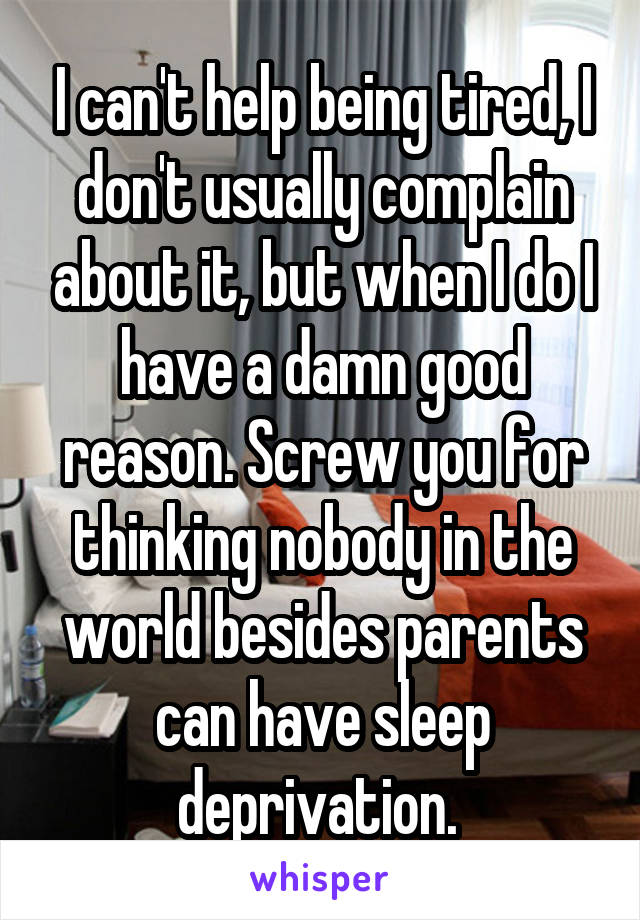 I can't help being tired, I don't usually complain about it, but when I do I have a damn good reason. Screw you for thinking nobody in the world besides parents can have sleep deprivation. 