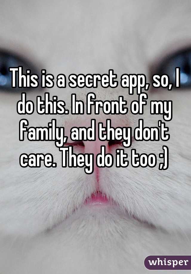 This is a secret app, so, I do this. In front of my family, and they don't care. They do it too ;)