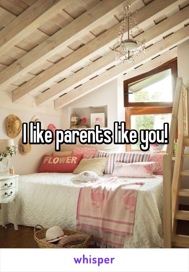 I like parents like you!