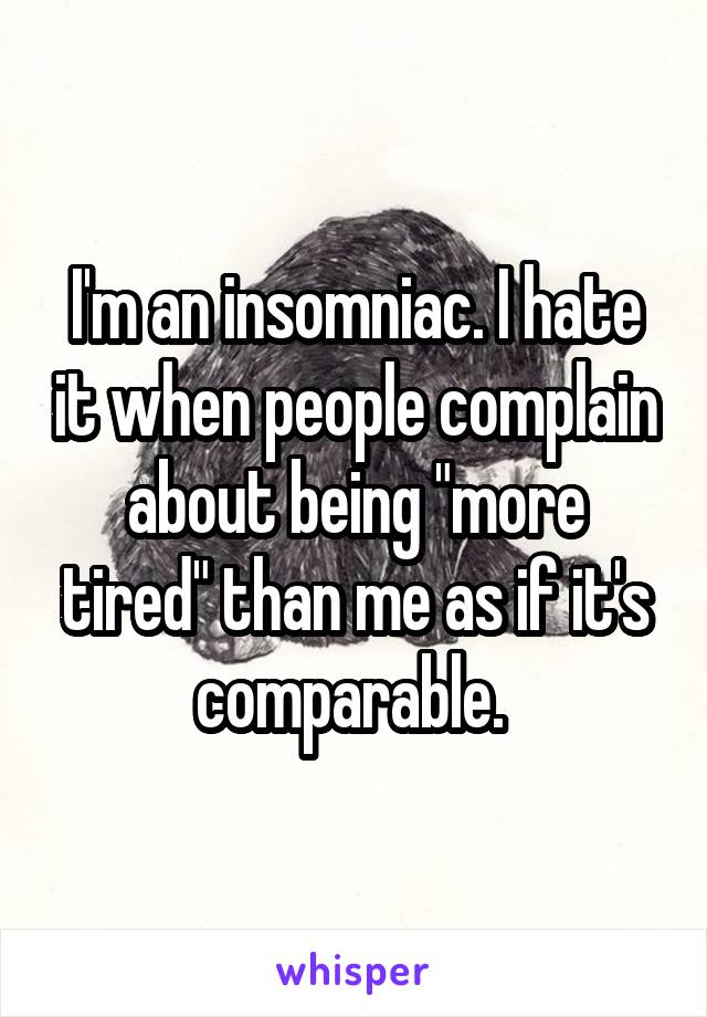 I'm an insomniac. I hate it when people complain about being "more tired" than me as if it's comparable. 
